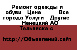 Ремонт одежды и обуви › Цена ­ 100 - Все города Услуги » Другие   . Ненецкий АО,Тельвиска с.